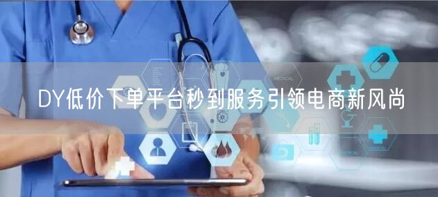 DY低价下单平台秒到服务引领电商新风尚