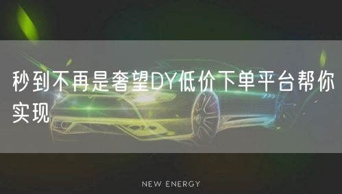 秒到不再是奢望DY低价下单平台帮你实现