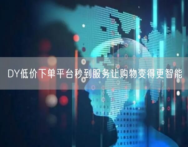 DY低价下单平台秒到服务让购物变得更智能