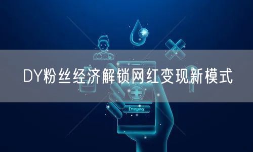 DY粉丝经济解锁网红变现新模式