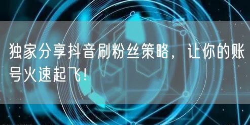 独家分享抖音刷粉丝策略，让你的账号火速起