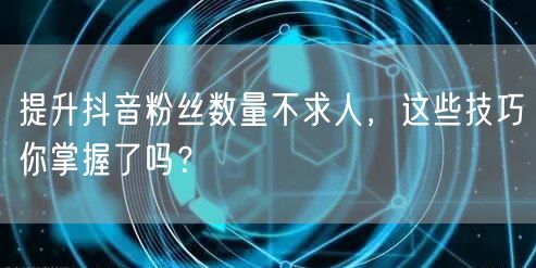提升抖音粉丝数量不求人，这些技巧你掌握了