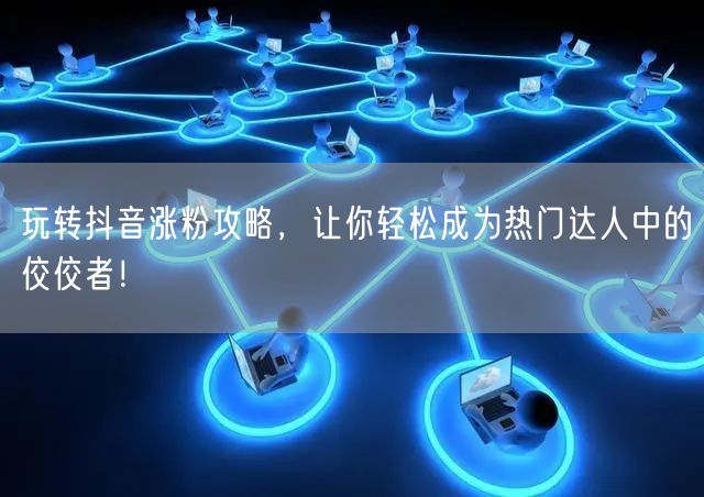 玩转抖音涨粉攻略，让你轻松成为热门达人中