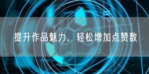 提升作品魅力，轻松增加点赞数