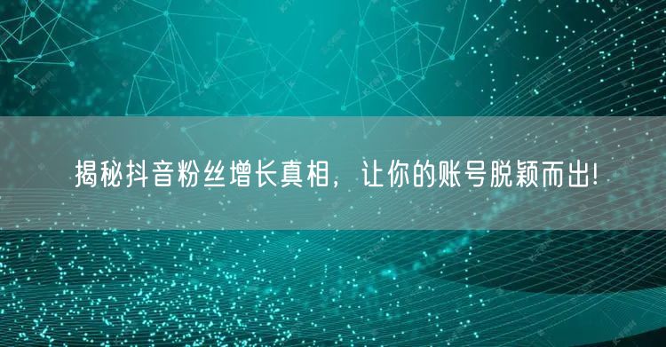 揭秘抖音粉丝增长真相，让你的账号脱颖而出