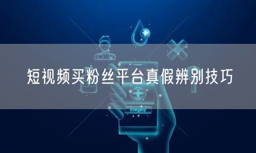 短视频买粉丝平台真假辨别技巧