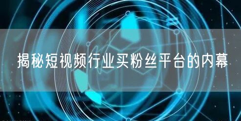 揭秘短视频行业买粉丝平台的内幕