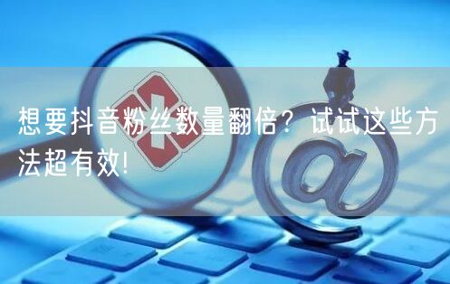 想要抖音粉丝数量翻倍？试试这些方法超有效