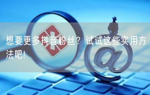 想要更多抖音粉丝？试试这些实用方法吧!