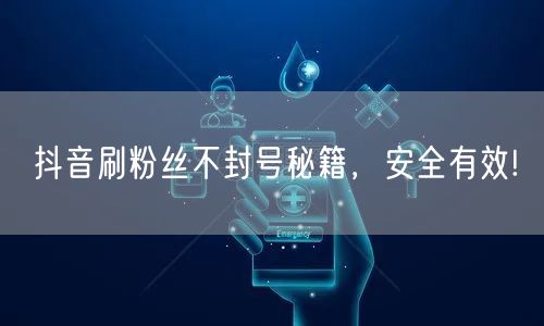 抖音刷粉丝不封号秘籍，安全有效!