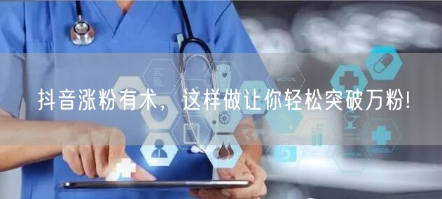 抖音涨粉有术，这样做让你轻松突破万粉!