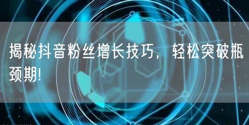 揭秘抖音粉丝增长技巧，轻松突破瓶颈期!