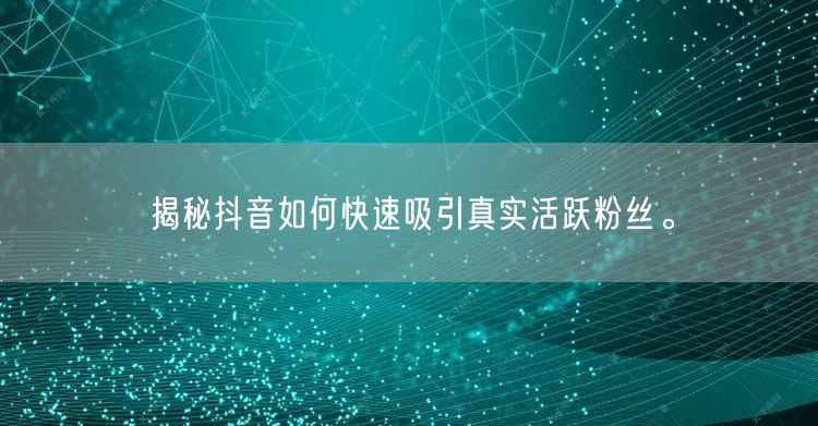 揭秘抖音如何快速吸引真实活跃粉丝。