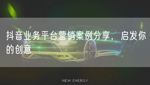 抖音业务平台营销案例分享，启发你的创意