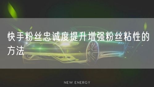 快手粉丝忠诚度提升增强粉丝粘性的方法