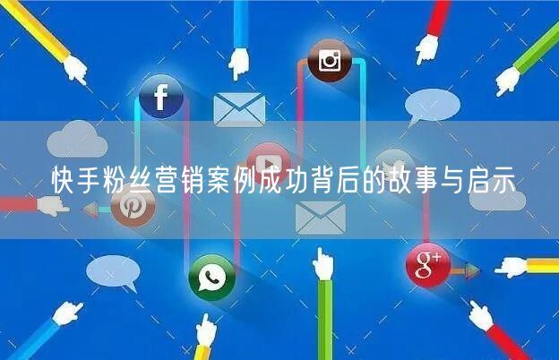 快手粉丝营销案例成功背后的故事与启示