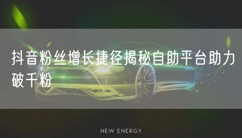 抖音粉丝增长捷径揭秘自助平台助力破千粉