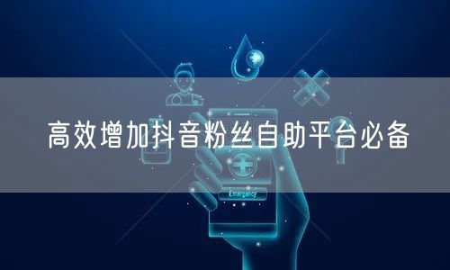 高效增加抖音粉丝自助平台必备