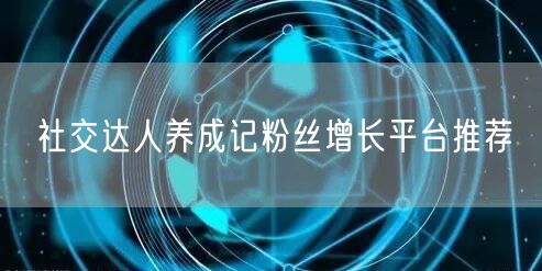 社交达人养成记粉丝增长平台推荐
