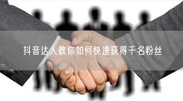 抖音达人教你如何快速获得千名粉丝