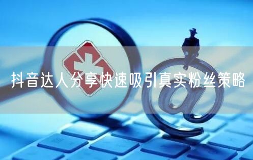 抖音达人分享快速吸引真实粉丝策略