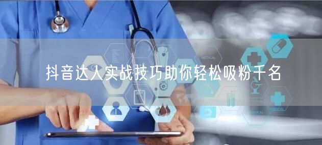 抖音达人实战技巧助你轻松吸粉千名