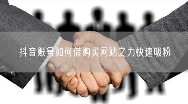 抖音账号如何借购买网站之力快速吸粉