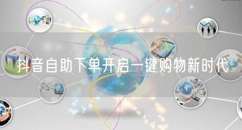 抖音自助下单开启一键购物新时代