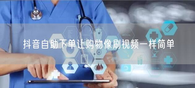 抖音自助下单让购物像刷视频一样简单