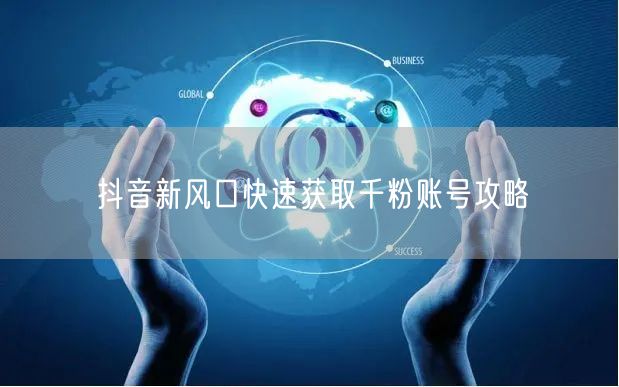 抖音新风口快速获取千粉账号攻略