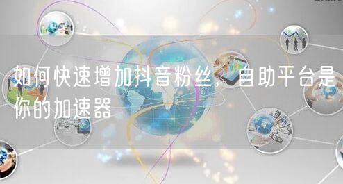 如何快速增加抖音粉丝，自助平台是你的加速