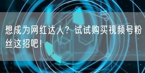 想成为网红达人?试试购买视频号粉丝这招吧