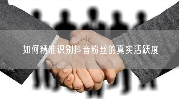 如何精准识别抖音粉丝的真实活跃度