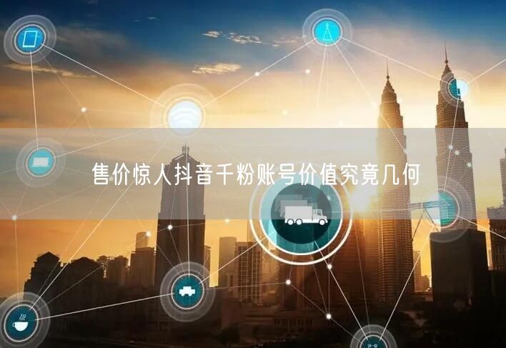 售价惊人抖音千粉账号价值究竟几何