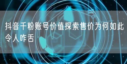 抖音千粉账号价值探索售价为何如此令人咋舌