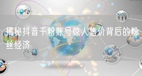 揭秘抖音千粉账号惊人售价背后的粉丝经济
