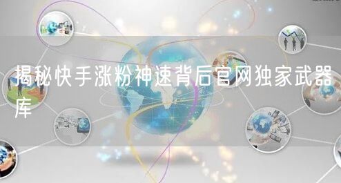 揭秘快手涨粉神速背后官网独家武器库