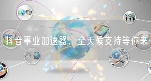 抖音事业加速器，全天候支持等你来