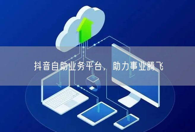 抖音自助业务平台，助力事业腾飞