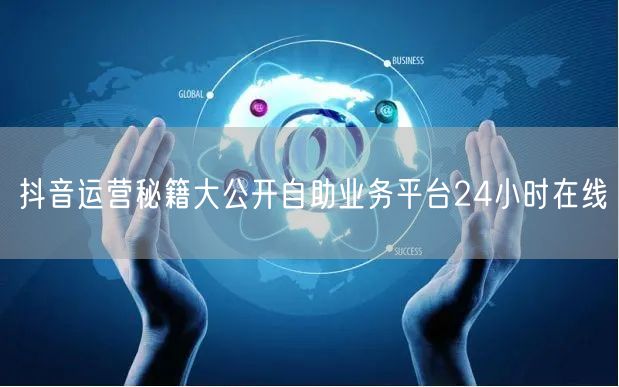 抖音运营秘籍大公开自助业务平台24小时在