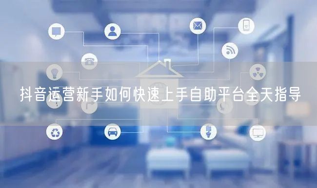 抖音运营新手如何快速上手自助平台全天指导