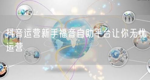 抖音运营新手福音自助平台让你无忧运营