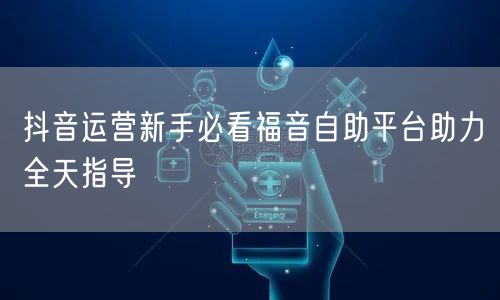抖音运营新手必看福音自助平台助力全天指导