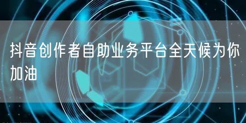 抖音创作者自助业务平台全天候为你加油