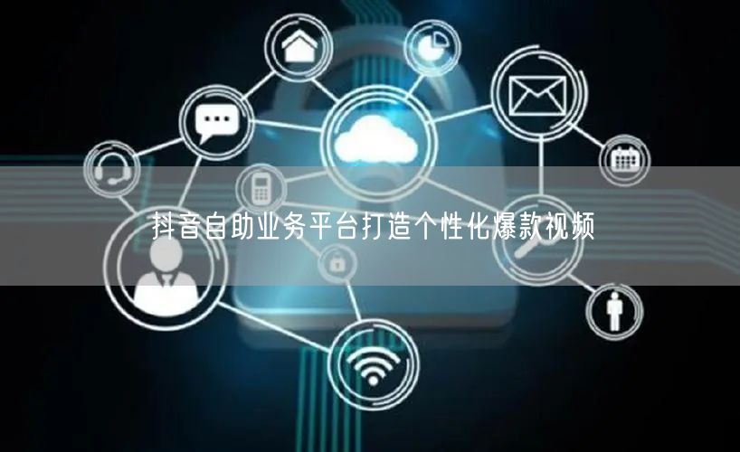 抖音自助业务平台打造个性化爆款视频