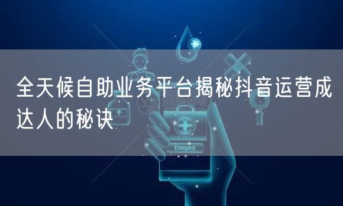 全天候自助业务平台揭秘抖音运营成达人的秘