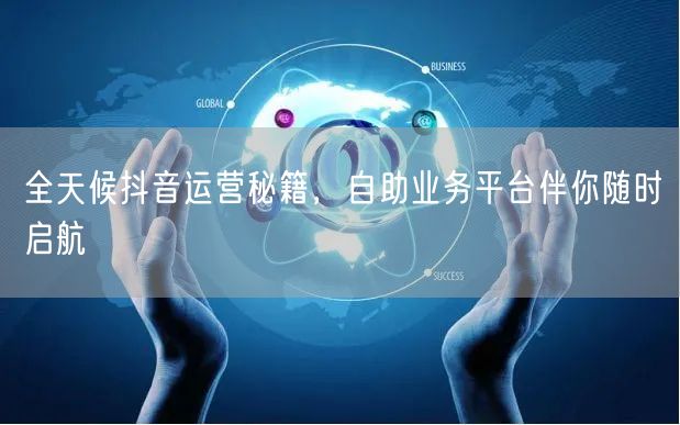 全天候抖音运营秘籍，自助业务平台伴你随时