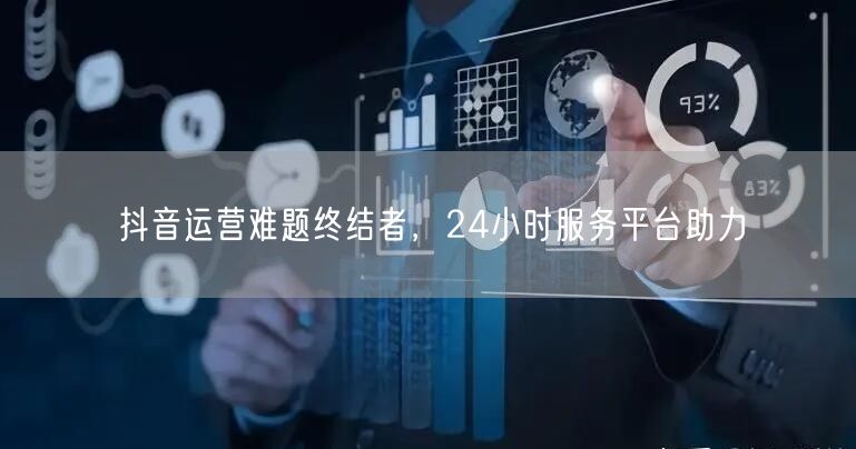 抖音运营难题终结者，24小时服务平台助力