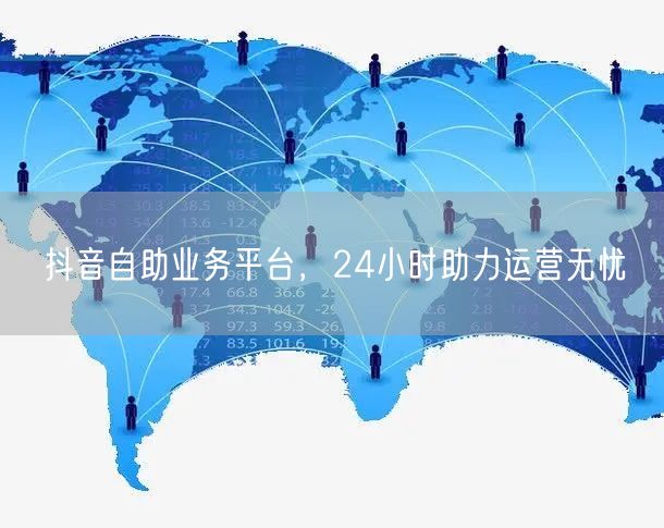 抖音自助业务平台，24小时助力运营无忧