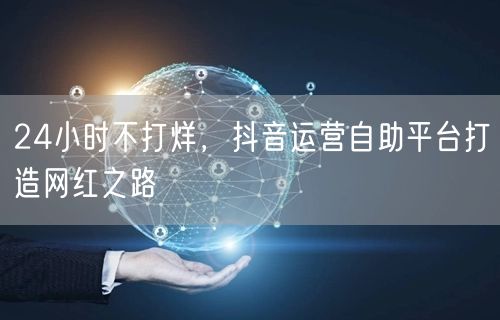 24小时不打烊，抖音运营自助平台打造网红